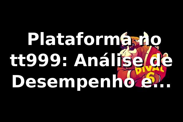 📊 Plataforma no tt999: Análise de Desempenho e Métricas 2026