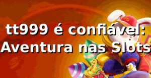 tt999 é confiável: Aventura nas Slots 🎰